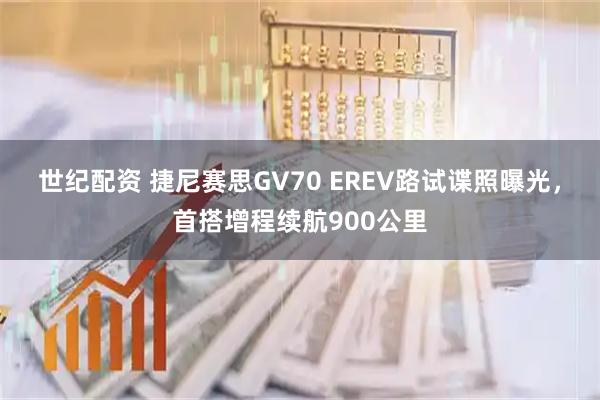 世纪配资 捷尼赛思GV70 EREV路试谍照曝光，首搭增程续航900公里
