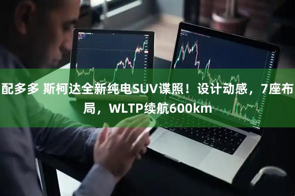 配多多 斯柯达全新纯电SUV谍照！设计动感，7座布局，WLTP续航600km
