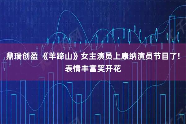 鼎瑞创盈 《羊蹄山》女主演员上康纳演员节目了!表情丰富笑开花