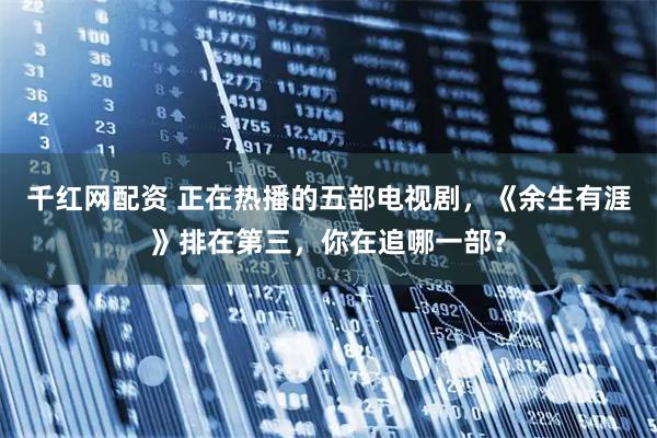 千红网配资 正在热播的五部电视剧，《余生有涯》排在第三，你在追哪一部？