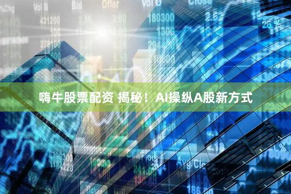 嗨牛股票配资 揭秘！AI操纵A股新方式