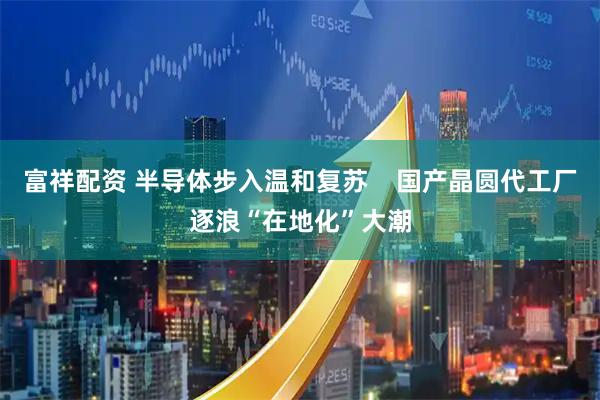 富祥配资 半导体步入温和复苏    国产晶圆代工厂逐浪“在地化”大潮