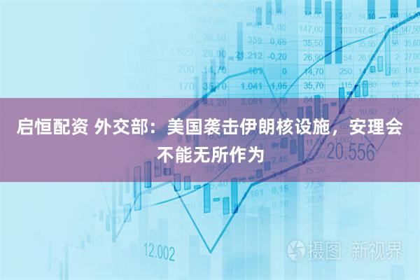 启恒配资 外交部：美国袭击伊朗核设施，安理会不能无所作为