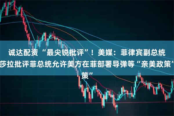 诚达配资 “最尖锐批评”！美媒：菲律宾副总统莎拉批评菲总统允许美方在菲部署导弹等“亲美政策”