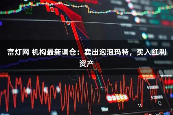富灯网 机构最新调仓：卖出泡泡玛特，买入红利资产