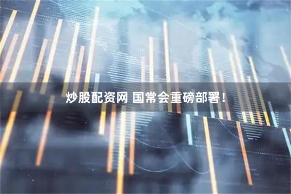 炒股配资网 国常会重磅部署！