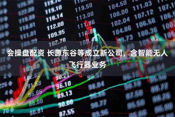 会操盘配资 长源东谷等成立新公司，含智能无人飞行器业务