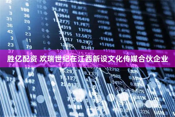 胜亿配资 欢瑞世纪在江西新设文化传媒合伙企业