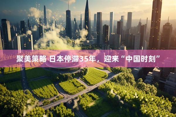 聚美策略 日本停滞35年，迎来“中国时刻”