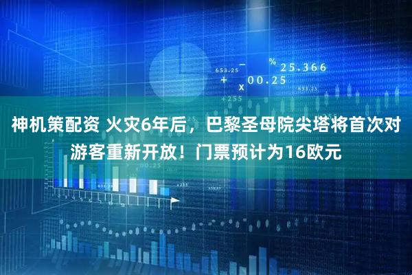 神机策配资 火灾6年后，巴黎圣母院尖塔将首次对游客重新开放！门票预计为16欧元