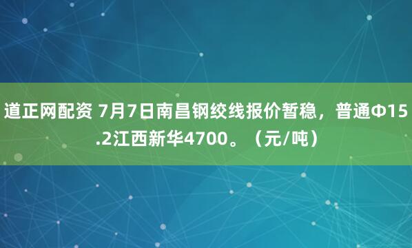 道正网配资 7月7日南昌钢绞线报价暂稳，普通Φ15.2江西新华4700。（元/吨）
