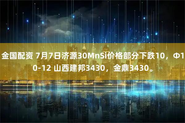 金国配资 7月7日济源30MnSi价格部分下跌10，Φ10-12 山西建邦3430，金鼎3430。