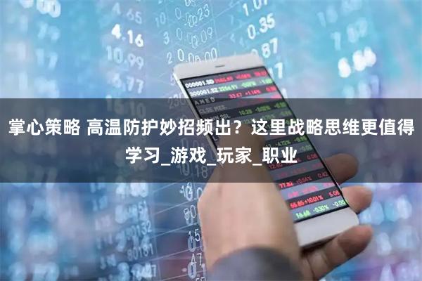 掌心策略 高温防护妙招频出？这里战略思维更值得学习_游戏_玩家_职业