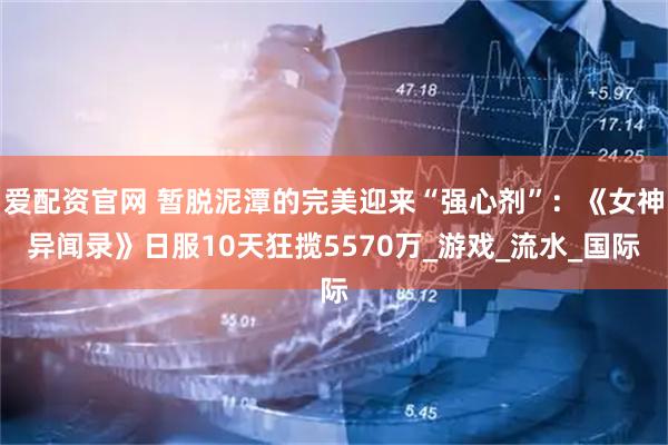 爱配资官网 暂脱泥潭的完美迎来“强心剂”：《女神异闻录》日服10天狂揽5570万_游戏_流水_国际