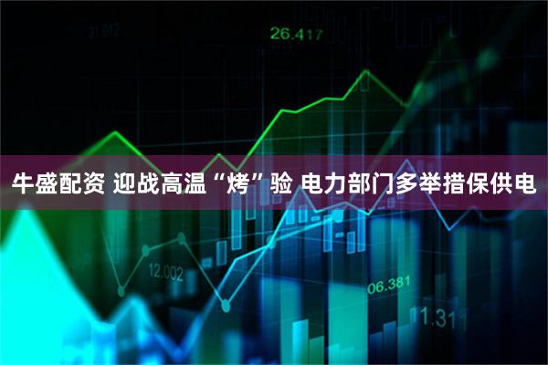 牛盛配资 迎战高温“烤”验 电力部门多举措保供电