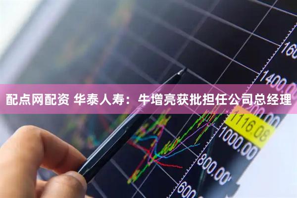 配点网配资 华泰人寿：牛增亮获批担任公司总经理