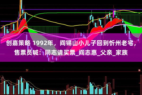创嘉策略 1992年，阎锡山小儿子回到忻州老宅，售票员喊：同志请买票_阎志惠_父亲_家族