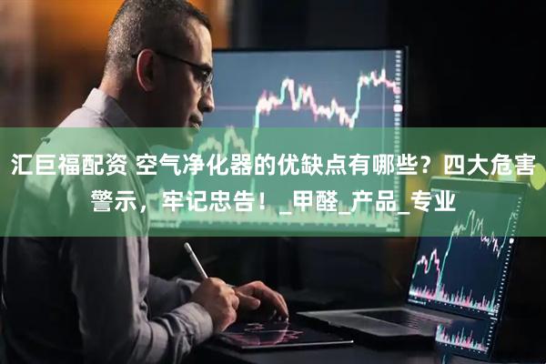 汇巨福配资 空气净化器的优缺点有哪些？四大危害警示，牢记忠告！_甲醛_产品_专业