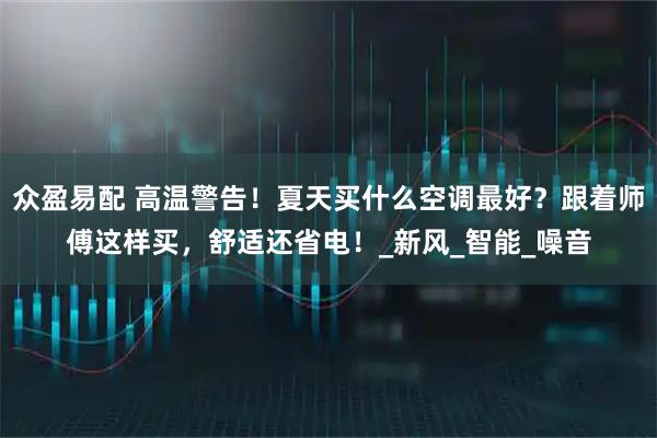 众盈易配 高温警告！夏天买什么空调最好？跟着师傅这样买，舒适还省电！_新风_智能_噪音