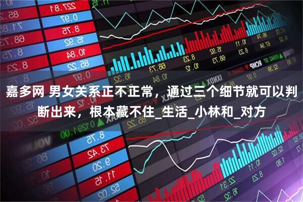 嘉多网 男女关系正不正常，通过三个细节就可以判断出来，根本藏不住_生活_小林和_对方
