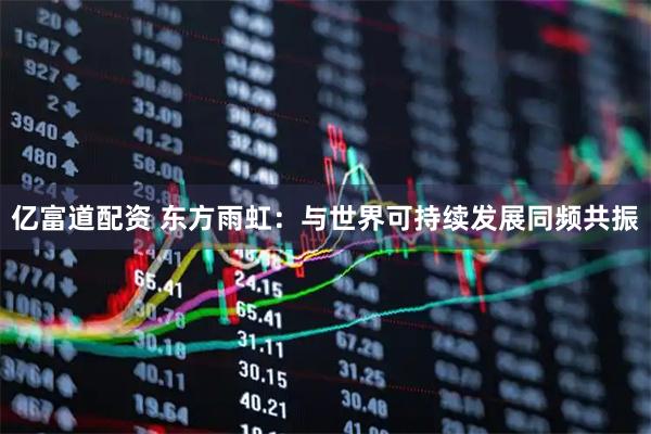 亿富道配资 东方雨虹：与世界可持续发展同频共振