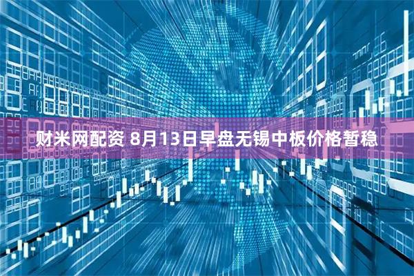 财米网配资 8月13日早盘无锡中板价格暂稳