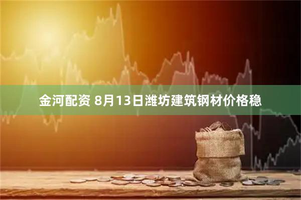 金河配资 8月13日潍坊建筑钢材价格稳