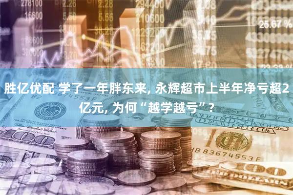 胜亿优配 学了一年胖东来, 永辉超市上半年净亏超2亿元, 为何“越学越亏”?