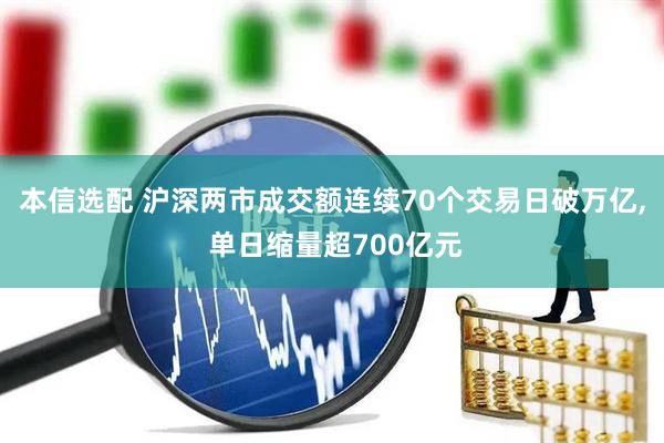 本信选配 沪深两市成交额连续70个交易日破万亿, 单日缩量超700亿元