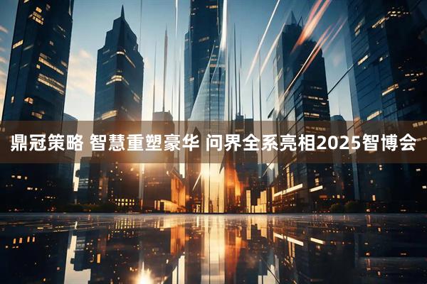 鼎冠策略 智慧重塑豪华 问界全系亮相2025智博会