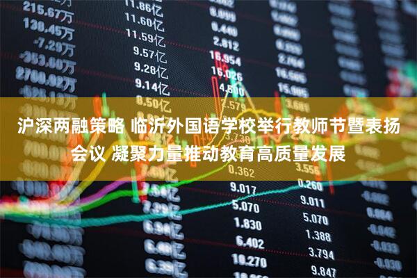 沪深两融策略 临沂外国语学校举行教师节暨表扬会议 凝聚力量推动教育高质量发展