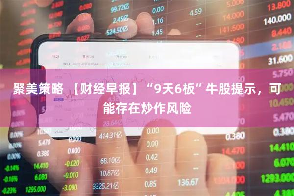 聚美策略 【财经早报】“9天6板”牛股提示，可能存在炒作风险