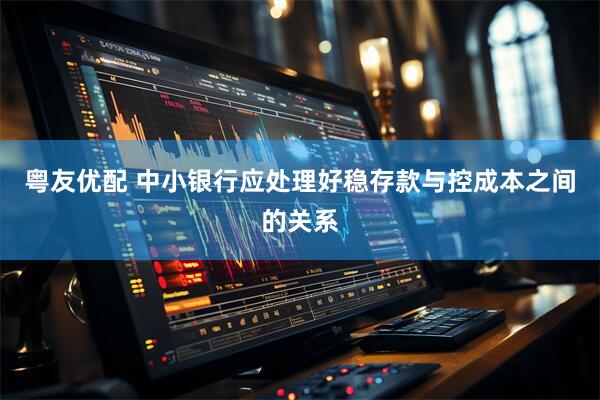 粤友优配 中小银行应处理好稳存款与控成本之间的关系