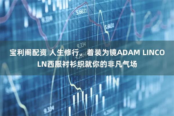 宝利阁配资 人生修行，着装为镜ADAM LINCOLN西服衬衫织就你的非凡气场