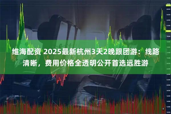 维海配资 2025最新杭州3天2晚跟团游：线路清晰，费用价格全透明公开首选远胜游