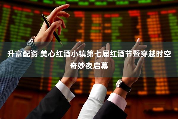 升富配资 美心红酒小镇第七届红酒节暨穿越时空奇妙夜启幕