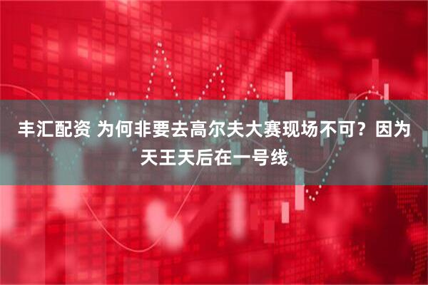 丰汇配资 为何非要去高尔夫大赛现场不可？因为天王天后在一号线