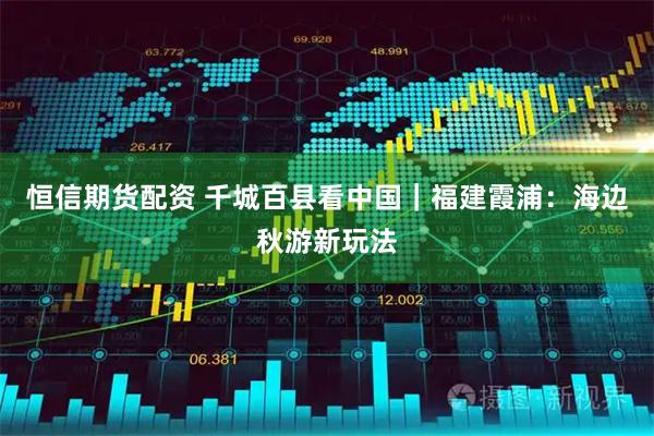 恒信期货配资 千城百县看中国｜福建霞浦：海边秋游新玩法