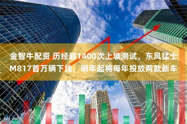 金智牛配资 历经超1400次上坡测试，东风猛士M817首万辆下线，明年起将每年投放两款新车