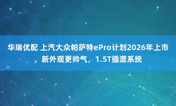 华瑞优配 上汽大众帕萨特ePro计划2026年上市，新外观更帅气，1.5T插混系统