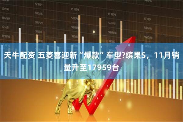 天牛配资 五菱喜迎新“爆款”车型?缤果S，11月销量升至17959台