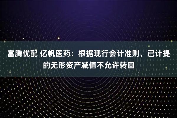 富腾优配 亿帆医药：根据现行会计准则，已计提的无形资产减值不允许转回