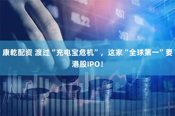 康乾配资 渡过“充电宝危机”，这家“全球第一”要港股IPO！