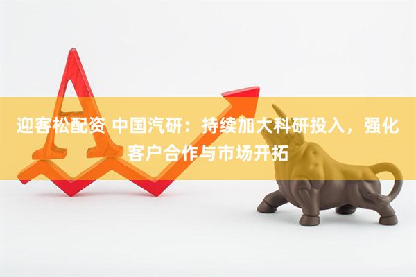 迎客松配资 中国汽研：持续加大科研投入，强化客户合作与市场开拓