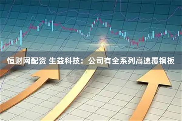 恒财网配资 生益科技：公司有全系列高速覆铜板