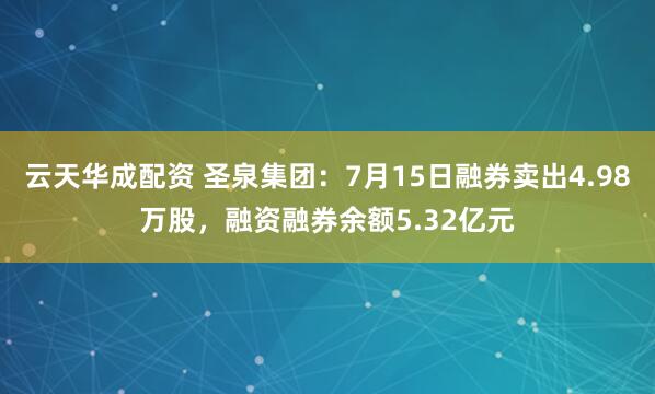 云天华成配资 圣泉集团：7月15日融券卖出4.98万股，融资融券余额5.32亿元