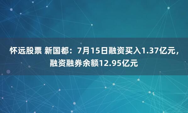 怀远股票 新国都：7月15日融资买入1.37亿元，融资融券余额12.95亿元