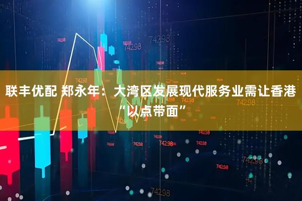 联丰优配 郑永年：大湾区发展现代服务业需让香港“以点带面”