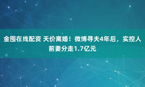 金囤在线配资 天价离婚！微博寻夫4年后，实控人前妻分走1.7亿元