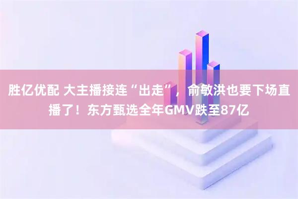 胜亿优配 大主播接连“出走”，俞敏洪也要下场直播了！东方甄选全年GMV跌至87亿